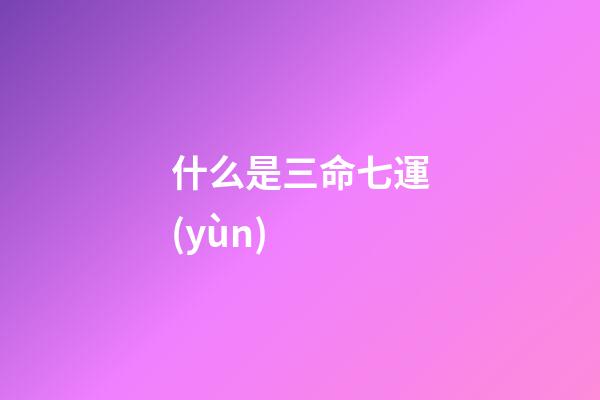 什么是三命七運(yùn) ?